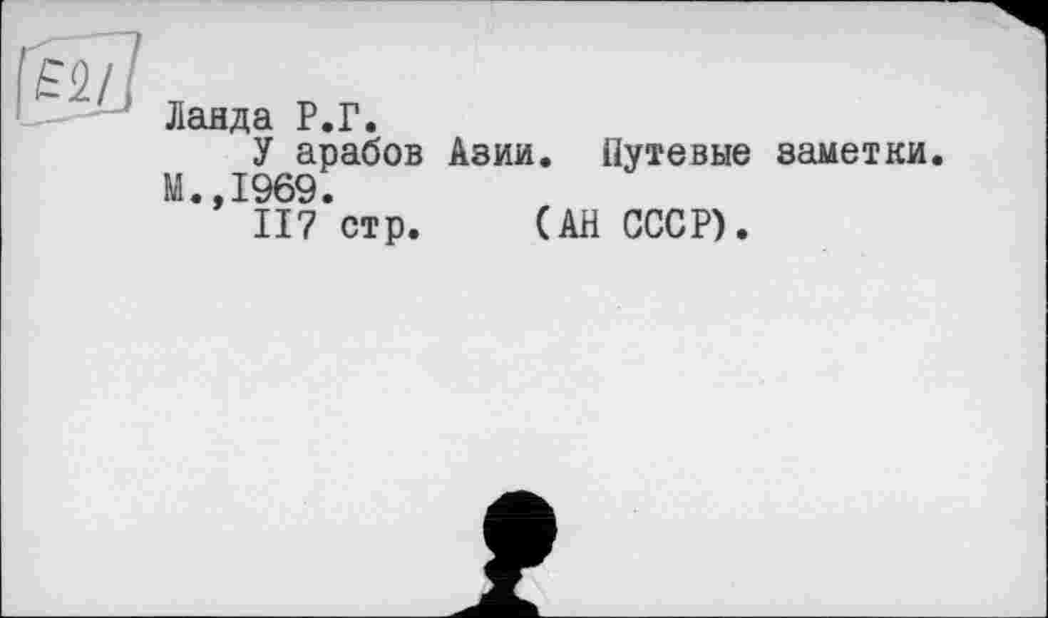 ﻿
Ладда Р.Г.
У арабов Азии. Путевые заметки.
И.,1969.
117 стр. (АН СССР).